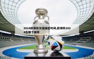 2024欧洲杯分组抽签时间,欧洲杯2024在哪个国家