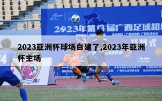2023亚洲杯球场白建了,2023年亚洲杯主场