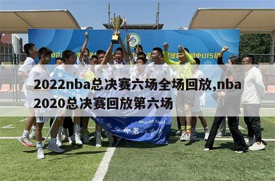 2022nba总决赛六场全场回放,nba2020总决赛回放第六场-第1张图片-