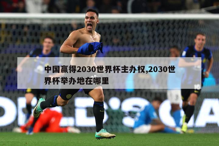 中国赢得2030世界杯主办权,2030世界杯举办地在哪里-第1张图片-