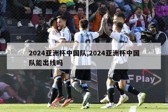 2024亚洲杯中国队,2024亚洲杯中国队能出线吗-第1张图片-