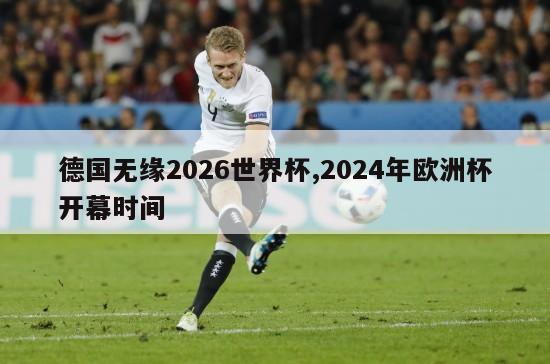德国无缘2026世界杯,2024年欧洲杯开幕时间-第1张图片-